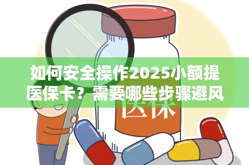 如何安全操作2025小额提医保卡？需要哪些步骤避风险？